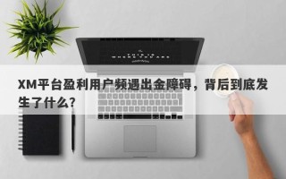 XM平台盈利用户频遇出金障碍，背后到底发生了什么？