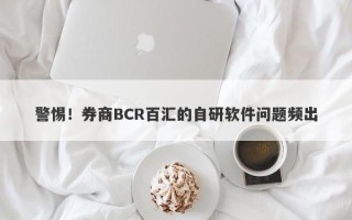 警惕！券商BCR百汇的自研软件问题频出