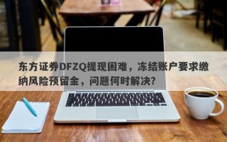 东方证券DFZQ提现困难，冻结账户要求缴纳风险预留金，问题何时解决？