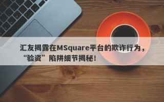 汇友揭露在MSquare平台的欺诈行为，“验资”陷阱细节揭秘！