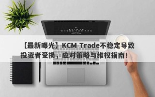 【最新曝光】KCM Trade不稳定导致投资者受损，应对策略与维权指南！