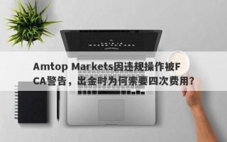 Amtop Markets因违规操作被FCA警告，出金时为何索要四次费用？