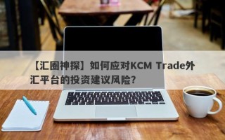 【汇圈神探】如何应对KCM Trade外汇平台的投资建议风险？