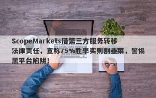 ScopeMarkets借第三方服务转移法律责任，宣称75%胜率实则割韭菜，警惕黑平台陷阱！