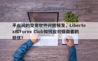 平台间的交易软件问题频发，Libertex和Forex Club如何应对投资者的担忧？