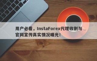 用户必看，InstaForex代理收割与官网宣传真实情况曝光！