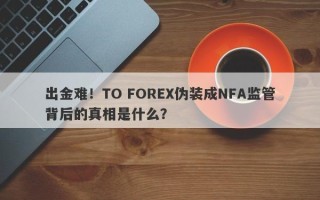 出金难！TO FOREX伪装成NFA监管背后的真相是什么？