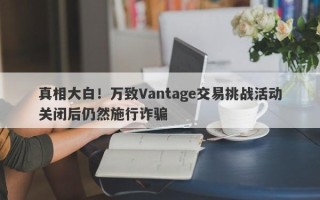 真相大白！万致Vantage交易挑战活动关闭后仍然施行诈骗