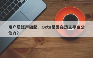 用户质疑声四起，Octa是否在透支平台公信力？