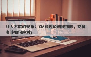 让人不解的现象：XM频现盈利被抹除，交易者该如何应对？