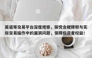 英诺等交易平台深度观察，探究合规牌照与实际交易操作中的漏洞问题，保障投资者权益！