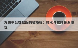 万腾平台交易服务被质疑：技术与支持体系堪忧