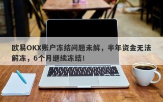 欧易OKX账户冻结问题未解，半年资金无法解冻，6个月继续冻结！