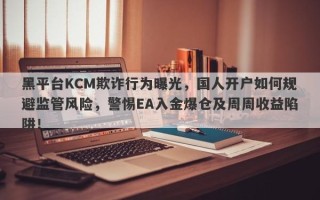 黑平台KCM欺诈行为曝光，国人开户如何规避监管风险，警惕EA入金爆仓及周周收益陷阱！