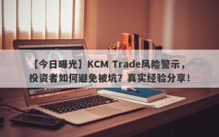 【今日曝光】KCM Trade风险警示，投资者如何避免被坑？真实经验分享！