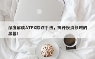 深度解读ATFX欺诈手法，揭开投资领域的黑幕！