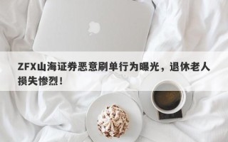 ZFX山海证券恶意刷单行为曝光，退休老人损失惨烈！