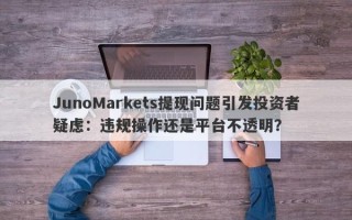 JunoMarkets提现问题引发投资者疑虑：违规操作还是平台不透明？