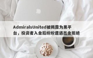 AdmiralsUnited被揭露为黑平台，投资者入金后纷纷遭遇出金拒绝