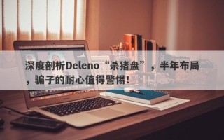 深度剖析Deleno“杀猪盘”，半年布局，骗子的耐心值得警惕！