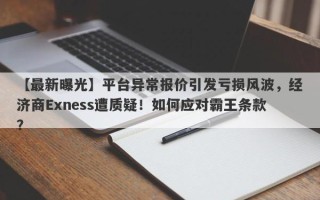 【最新曝光】平台异常报价引发亏损风波，经济商Exness遭质疑！如何应对霸王条款？