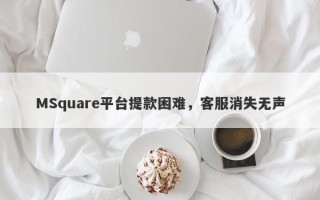 MSquare平台提款困难，客服消失无声