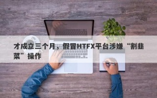 才成立三个月，假冒HTFX平台涉嫌“割韭菜”操作