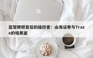 监管牌照背后的操控者：山海证券与Traze的暗黑面