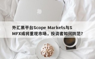 外汇黑平台Scope Markets与SMFX或将重现市场，投资者如何防范？