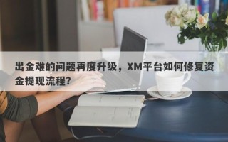 出金难的问题再度升级，XM平台如何修复资金提现流程？