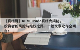 【真相哥】KCM Trade真相大揭秘，投资者的风险与维权之路，一篇文章让你全明白！