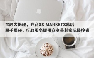 金融大揭秘，券商XS MARKETS幕后黑手揭秘，行政服务提供商竟是其实际操控者！