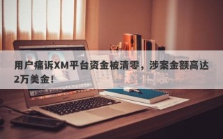 用户痛诉XM平台资金被清零，涉案金额高达2万美金！