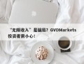 “无限收入”是骗局？GVDMarkets投资者需小心！