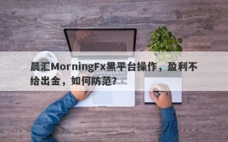 晨汇MorningFx黑平台操作，盈利不给出金，如何防范？