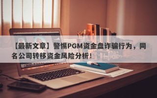 【最新文章】警惕PGM资金盘诈骗行为，同名公司转移资金风险分析！