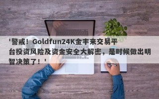 '警戒！Goldfun24K金丰来交易平台投资风险及资金安全大解密，是时候做出明智决策了！'