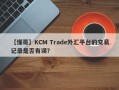 【懂哥】KCM Trade外汇平台的交易记录是否有误？