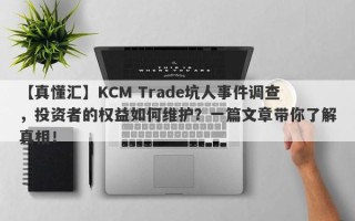 【真懂汇】KCM Trade坑人事件调查，投资者的权益如何维护？一篇文章带你了解真相！