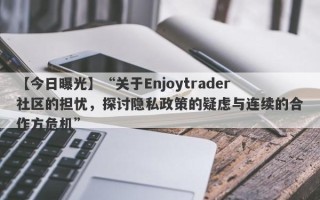 【今日曝光】“关于Enjoytrader社区的担忧，探讨隐私政策的疑虑与连续的合作方危机”