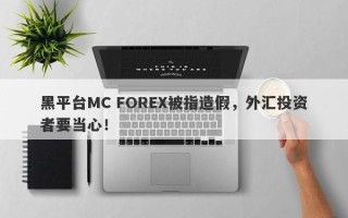 黑平台MC FOREX被指造假，外汇投资者要当心！