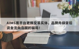 AIMS黑平台更换交易实体，品牌升级背后资金流向岛国的骗局！