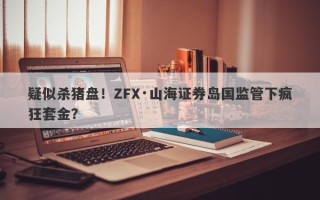 疑似杀猪盘！ZFX·山海证券岛国监管下疯狂套金？