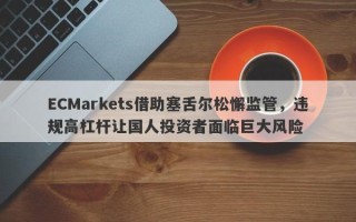 ECMarkets借助塞舌尔松懈监管，违规高杠杆让国人投资者面临巨大风险