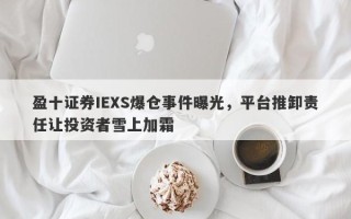 盈十证券IEXS爆仓事件曝光，平台推卸责任让投资者雪上加霜