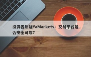 投资者质疑YaMarkets：交易平台是否安全可靠？