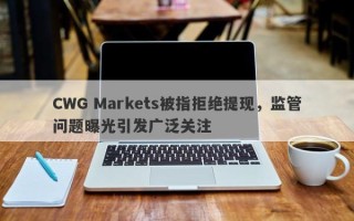 CWG Markets被指拒绝提现，监管问题曝光引发广泛关注