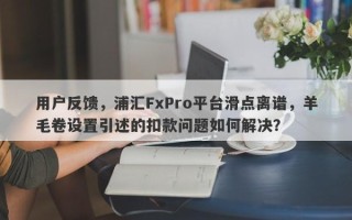 用户反馈，浦汇FxPro平台滑点离谱，羊毛卷设置引述的扣款问题如何解决？