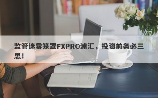 监管迷雾笼罩FXPRO浦汇，投资前务必三思！