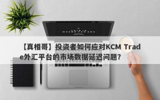 【真相哥】投资者如何应对KCM Trade外汇平台的市场数据延迟问题？